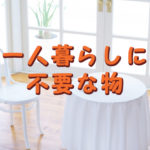 一人暮らしには不要だと思うもの