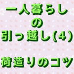 引っ越しの荷造りのコツ