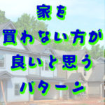 家を買わない方が良いパターン